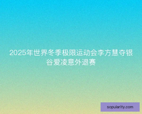 2025年世界冬季极限运动会李方慧夺银谷爱凌意外退赛