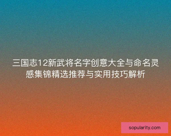 三国志12新武将名字创意大全与命名灵感集锦精选推荐与实用技巧解析