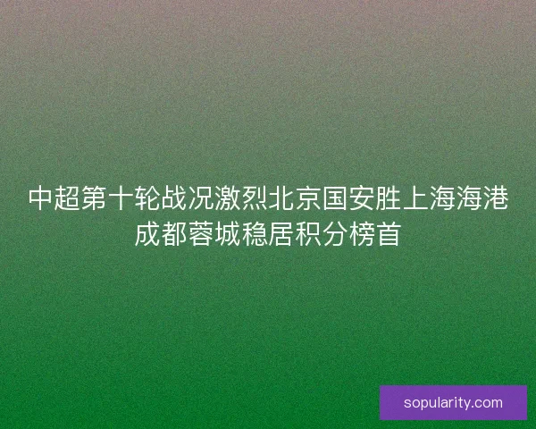中超第十轮战况激烈北京国安胜上海海港成都蓉城稳居积分榜首