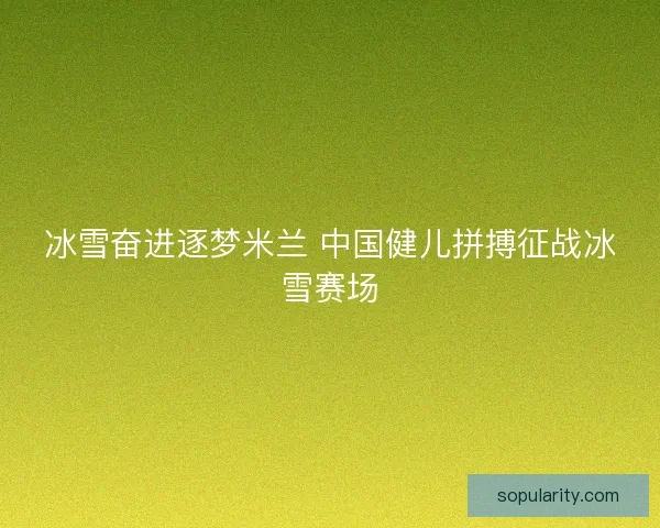 冰雪奋进逐梦米兰 中国健儿拼搏征战冰雪赛场 冰雪奋进逐梦米兰 中国健儿拼搏征战冰雪赛场