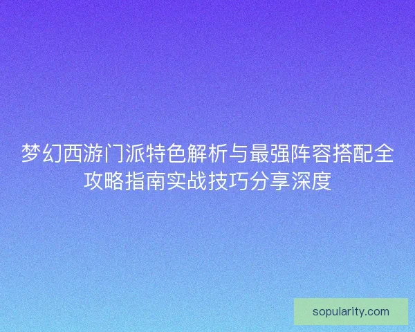 梦幻西游门派特色解析与最强阵容搭配全攻略指南实战技巧分享深度