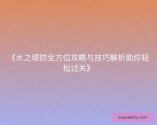 《水之塔防全方位攻略与技巧解析助你轻松过关》