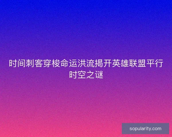 时间刺客穿梭命运洪流揭开英雄联盟平行时空之谜 时间刺客穿梭命运洪流揭开英雄联盟平行时空之谜