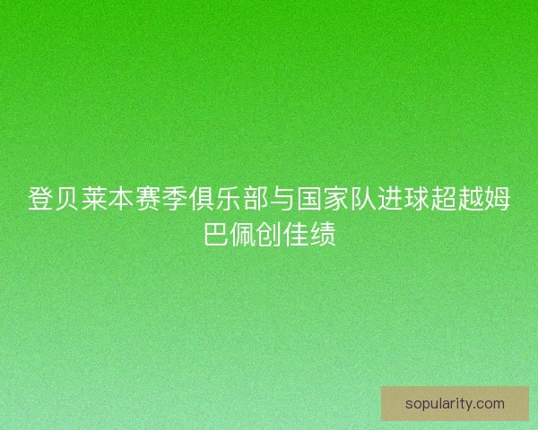 登贝莱本赛季俱乐部与国家队进球超越姆巴佩创佳绩