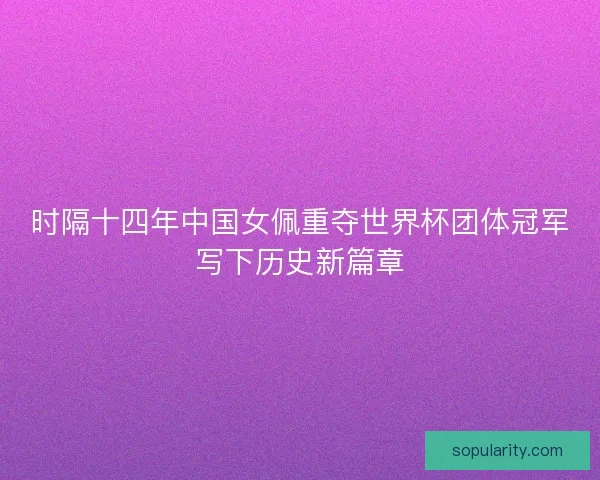 时隔十四年中国女佩重夺世界杯团体冠军写下历史新篇章 时隔十四年中国女佩重夺世界杯团体冠军写下历史新篇章