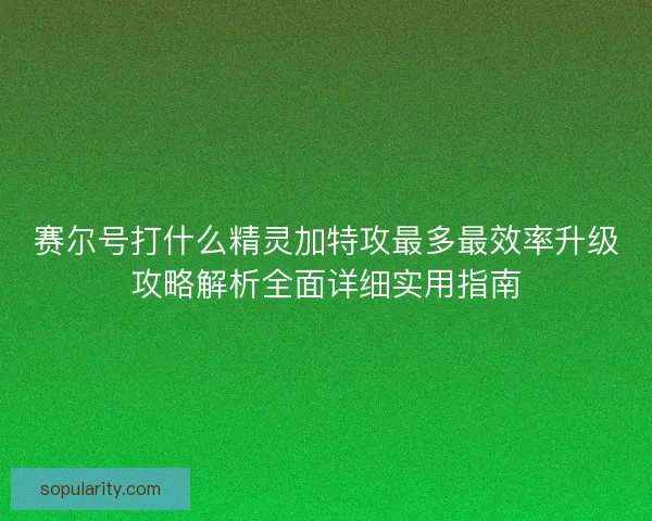 赛尔号打什么精灵加特攻最多最效率升级攻略解析全面详细实用指南