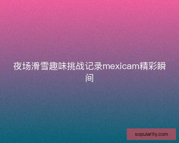 夜场滑雪趣味挑战记录mexicam精彩瞬间