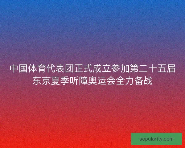 中国体育代表团正式成立参加第二十五届东京夏季听障奥运会全力备战