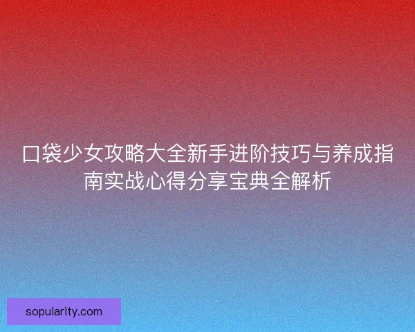 口袋少女攻略大全新手进阶技巧与养成指南实战心得分享宝典全解析 口袋少女攻略大全新手进阶技巧与养成指南实战心得分享宝典全解析