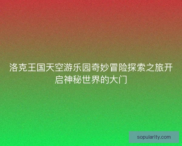 洛克王国天空游乐园奇妙冒险探索之旅开启神秘世界的大门