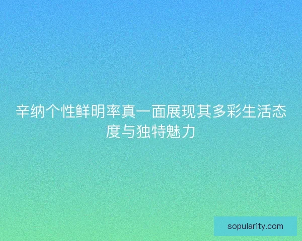 辛纳个性鲜明率真一面展现其多彩生活态度与独特魅力 辛纳个性鲜明率真一面展现其多彩生活态度与独特魅力