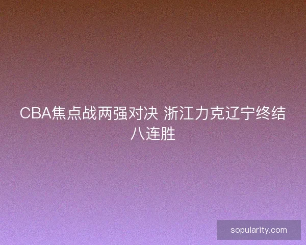 CBA焦点战两强对决 浙江力克辽宁终结八连胜 CBA焦点战两强对决 浙江力克辽宁终结八连胜