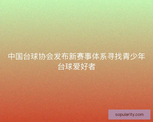 中国台球协会发布新赛事体系寻找青少年台球爱好者 中国台球协会发布新赛事体系寻找青少年台球爱好者