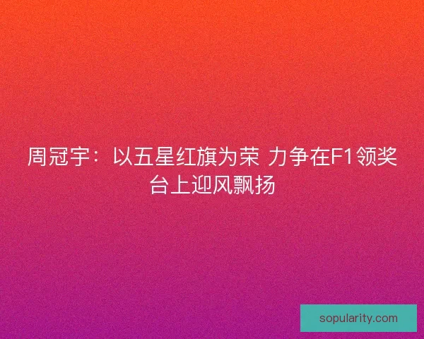 周冠宇:以五星红旗为荣 力争在F1领奖台上迎风飘扬 周冠宇:以五星红旗为荣 力争在F1领奖台上迎风飘扬