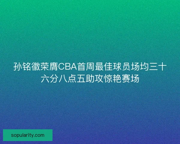 孙铭徽荣膺CBA首周最佳球员场均三十六分八点五助攻惊艳赛场