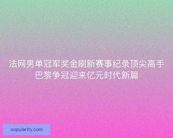 法网男单冠军奖金刷新赛事纪录顶尖高手巴黎争冠迎来亿元时代新篇 法网男单冠军奖金刷新赛事纪录顶尖高手巴黎争冠迎来亿元时代新篇
