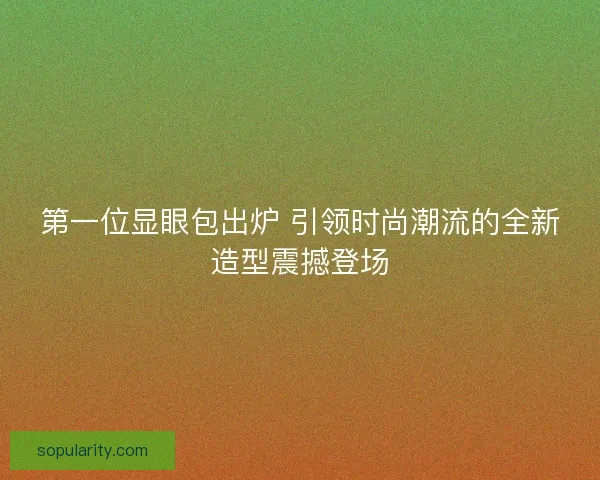第一位显眼包出炉 引领时尚潮流的全新造型震撼登场 第一位显眼包出炉 引领时尚潮流的全新造型震撼登场