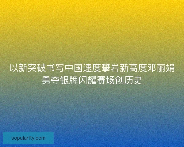 以新突破书写中国速度攀岩新高度邓丽娟勇夺银牌闪耀赛场创历史