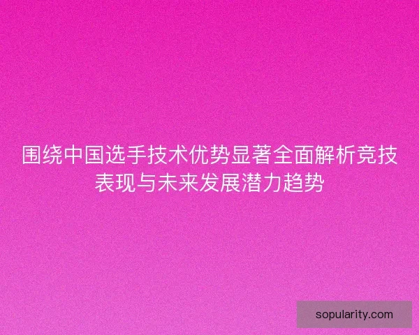 围绕中国选手技术优势显著全面解析竞技表现与未来发展潜力趋势
