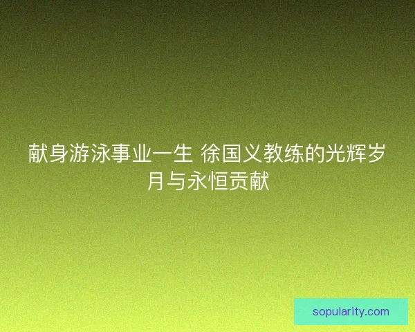 献身游泳事业一生 徐国义教练的光辉岁月与永恒贡献