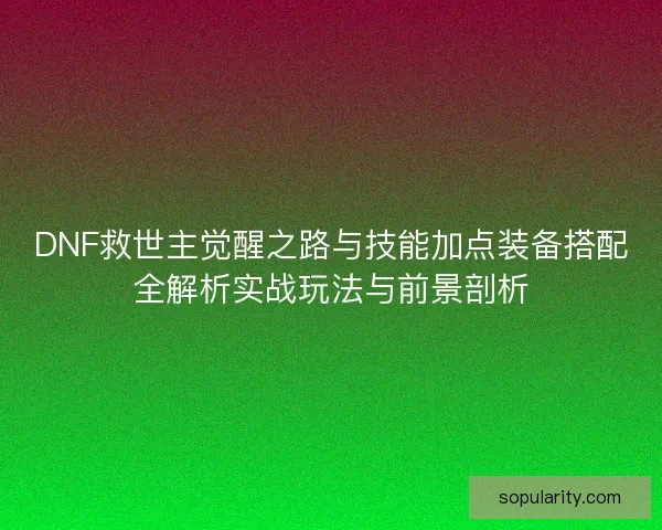 DNF救世主觉醒之路与技能加点装备搭配全解析实战玩法与前景剖析 DNF救世主觉醒之路与技能加点装备搭配全解析实战玩法与前景剖析