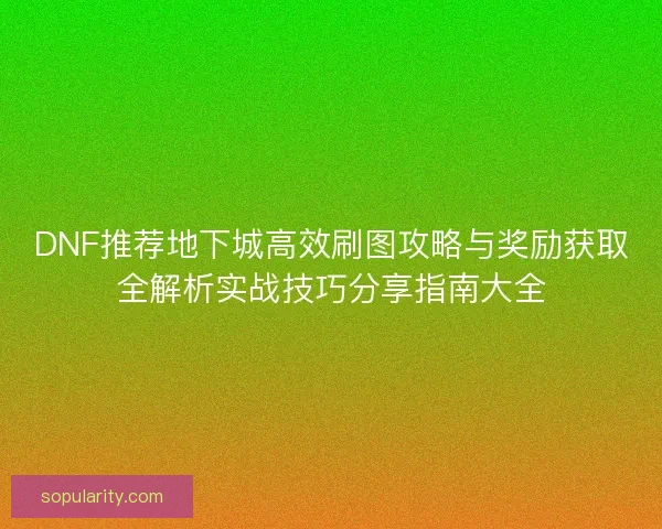 DNF推荐地下城高效刷图攻略与奖励获取全解析实战技巧分享指南大全 DNF推荐地下城高效刷图攻略与奖励获取全解析实战技巧分享指南大全