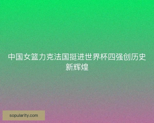 中国女篮力克法国挺进世界杯四强创历史新辉煌 中国女篮力克法国挺进世界杯四强创历史新辉煌