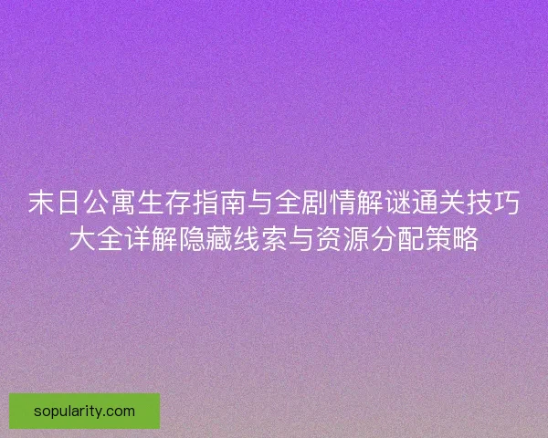 末日公寓生存指南与全剧情解谜通关技巧大全详解隐藏线索与资源分配策略 末日公寓生存指南与全剧情解谜通关技巧大全详解隐藏线索与资源分配策略